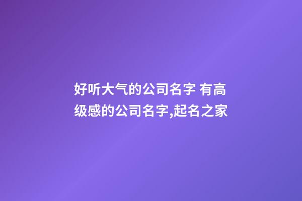 好听大气的公司名字 有高级感的公司名字,起名之家